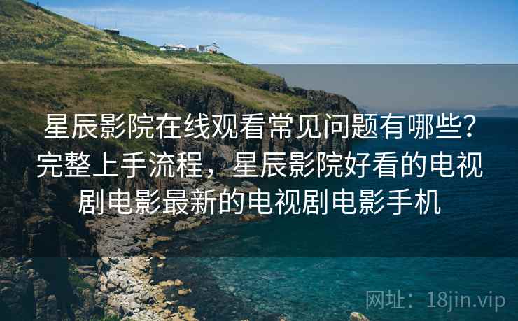 星辰影院在线观看常见问题有哪些?完整上手流程,星辰影院好看的电视剧电影最新的电视剧电影手机 星辰影院在线观看常见问题有哪些?完整上手流程,星辰影院好看的电视剧电影最新的电视剧电影手机