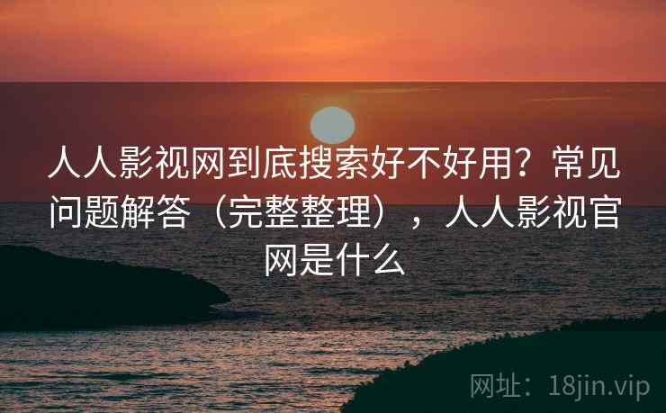 人人影视网到底搜索好不好用?常见问题解答(完整整理),人人影视官网是什么 人人影视网到底搜索好不好用?常见问题解答(完整整理),人人影视官网是什么