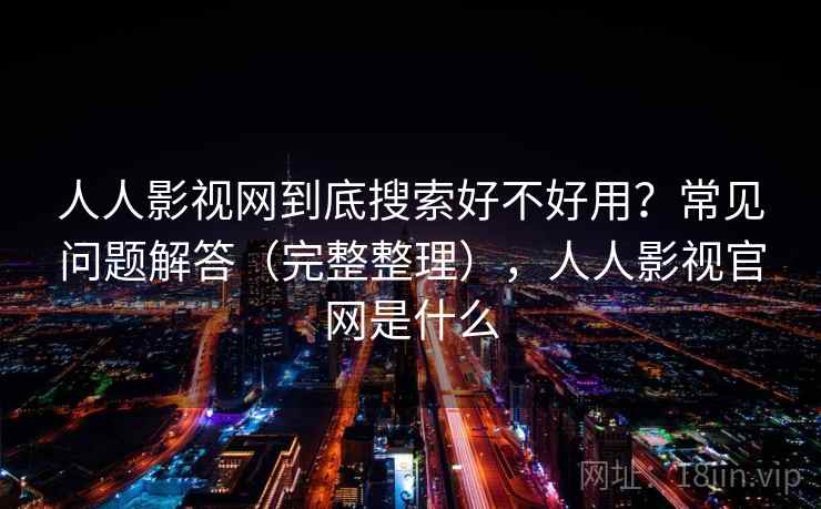 人人影视网到底搜索好不好用?常见问题解答(完整整理),人人影视官网是什么 人人影视网到底搜索好不好用?常见问题解答(完整整理),人人影视官网是什么