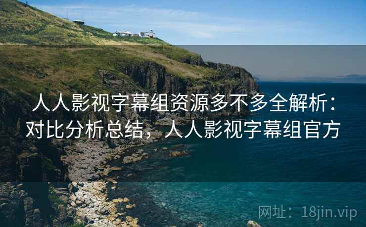 人人影视字幕组资源多不多全解析:对比分析总结,人人影视字幕组官方 人人影视字幕组资源多不多全解析:对比分析总结,人人影视字幕组官方