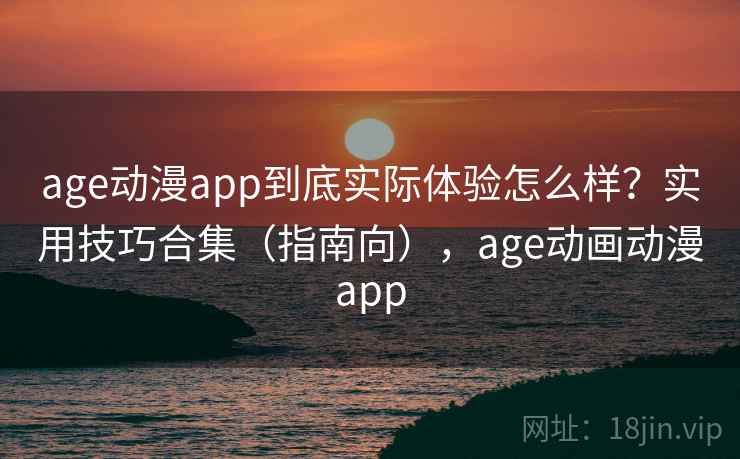 age动漫app到底实际体验怎么样?实用技巧合集(指南向),age动画动漫app age动漫app到底实际体验怎么样?实用技巧合集(指南向),age动画动漫app