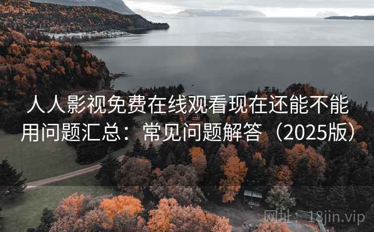 人人影视免费在线观看现在还能不能用问题汇总：常见问题解答（2025版）