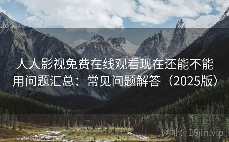 人人影视免费在线观看现在还能不能用问题汇总：常见问题解答（2025版）
