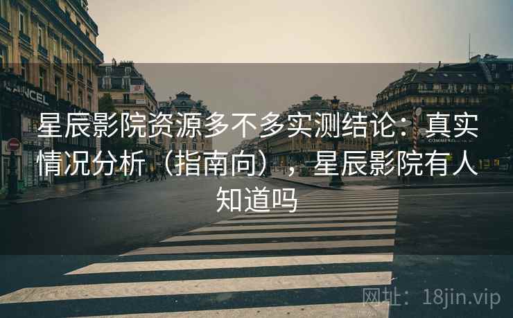 星辰影院资源多不多实测结论:真实情况分析(指南向),星辰影院有人知道吗 星辰影院资源多不多实测结论:真实情况分析(指南向),星辰影院有人知道吗