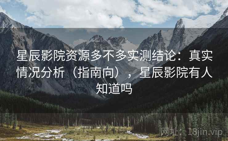 星辰影院资源多不多实测结论:真实情况分析(指南向),星辰影院有人知道吗 星辰影院资源多不多实测结论:真实情况分析(指南向),星辰影院有人知道吗