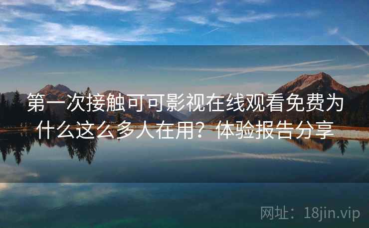 第一次接触可可影视在线观看免费为什么这么多人在用?体验报告分享 第一次接触可可影视在线观看免费为什么这么多人在用?体验报告分享