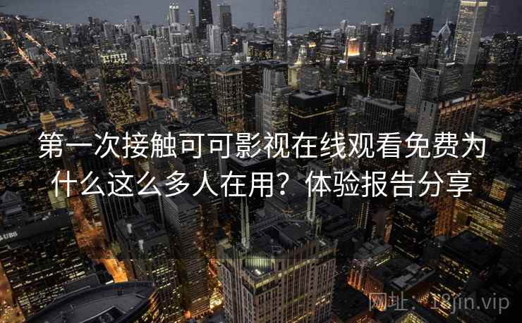 第一次接触可可影视在线观看免费为什么这么多人在用?体验报告分享 第一次接触可可影视在线观看免费为什么这么多人在用?体验报告分享