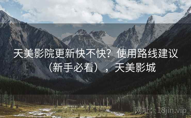 天美影院更新快不快?使用路线建议(新手必看),天美影城 天美影院更新快不快?使用路线建议(新手必看),天美影城
