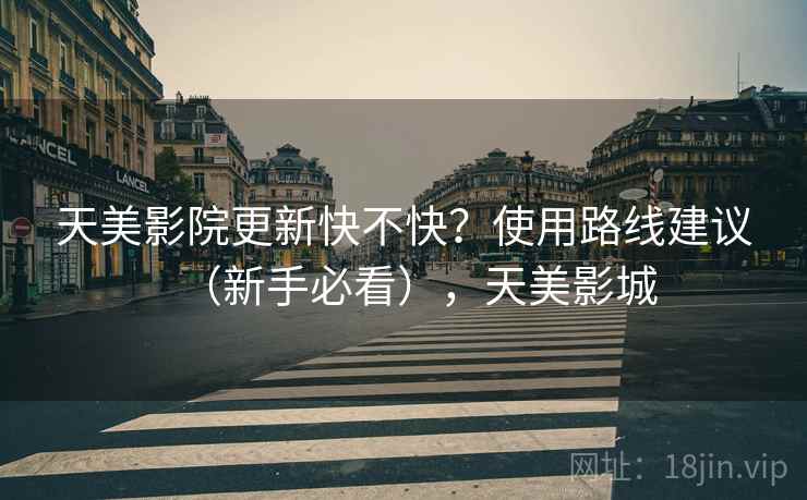 天美影院更新快不快?使用路线建议(新手必看),天美影城 天美影院更新快不快?使用路线建议(新手必看),天美影城