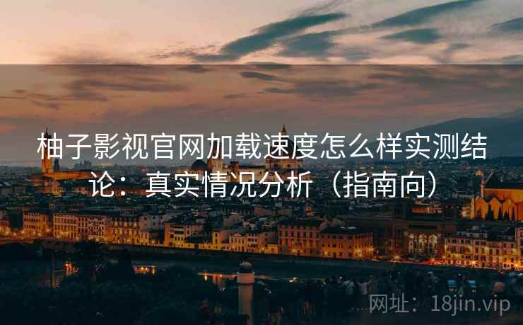 柚子影视官网加载速度怎么样实测结论:真实情况分析(指南向) 柚子影视官网加载速度怎么样实测结论:真实情况分析(指南向)