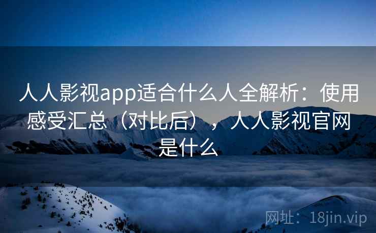 人人影视app适合什么人全解析：使用感受汇总（对比后），人人影视官网是什么