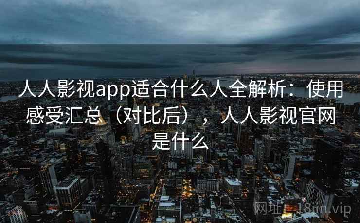 人人影视app适合什么人全解析:使用感受汇总(对比后),人人影视官网是什么 人人影视app适合什么人全解析:使用感受汇总(对比后),人人影视官网是什么
