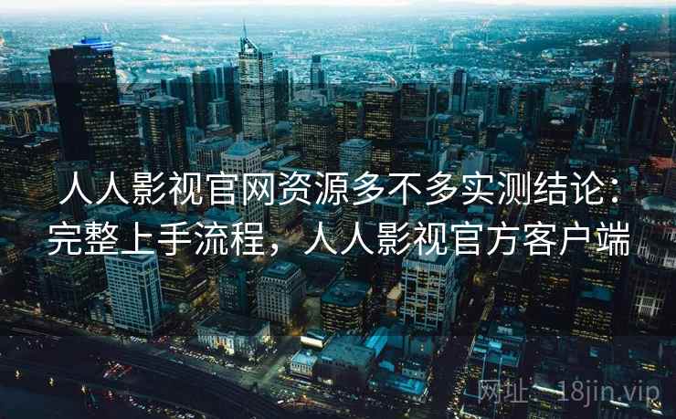人人影视官网资源多不多实测结论:完整上手流程,人人影视官方客户端 人人影视官网资源多不多实测结论:完整上手流程,人人影视官方客户端
