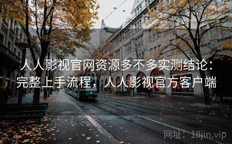 人人影视官网资源多不多实测结论:完整上手流程,人人影视官方客户端 人人影视官网资源多不多实测结论:完整上手流程,人人影视官方客户端