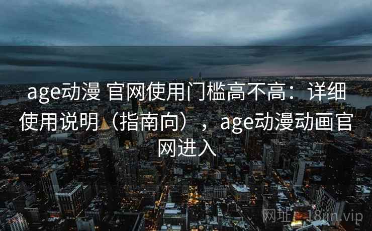 age动漫 官网使用门槛高不高：详细使用说明（指南向），age动漫动画官网进入