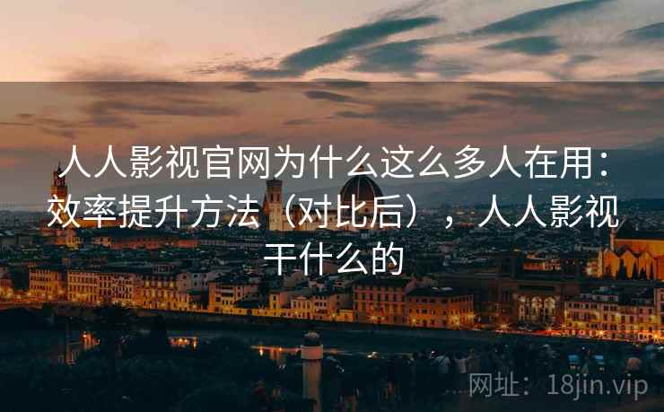人人影视官网为什么这么多人在用:效率提升方法(对比后),人人影视干什么的 人人影视官网为什么这么多人在用:效率提升方法(对比后),人人影视干什么的