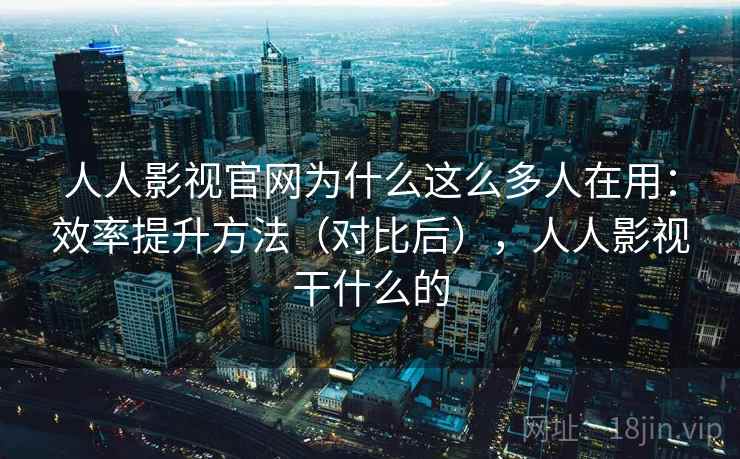 人人影视官网为什么这么多人在用:效率提升方法(对比后),人人影视干什么的 人人影视官网为什么这么多人在用:效率提升方法(对比后),人人影视干什么的