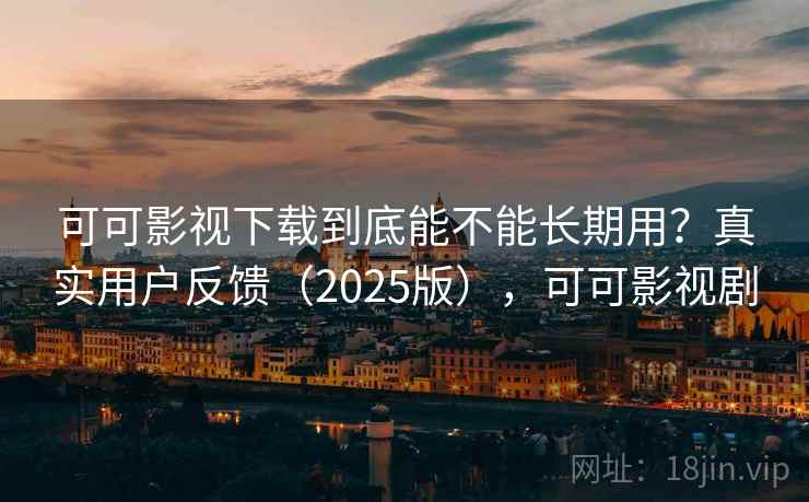 可可影视下载到底能不能长期用?真实用户反馈(2025版),可可影视剧 可可影视下载到底能不能长期用?真实用户反馈(2025版),可可影视剧
