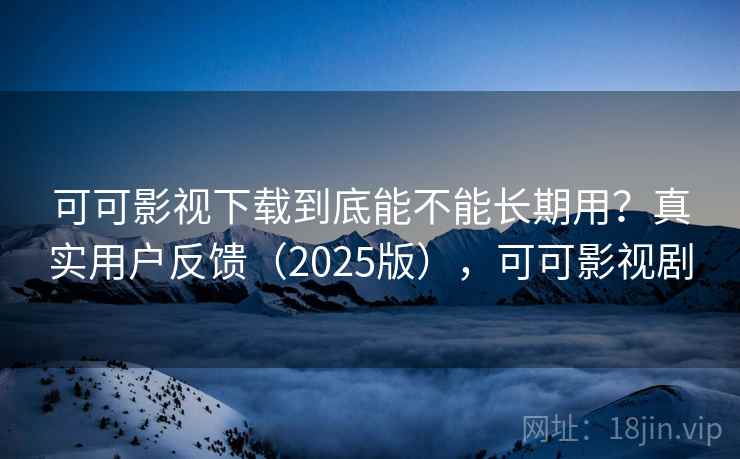 可可影视下载到底能不能长期用?真实用户反馈(2025版),可可影视剧 可可影视下载到底能不能长期用?真实用户反馈(2025版),可可影视剧