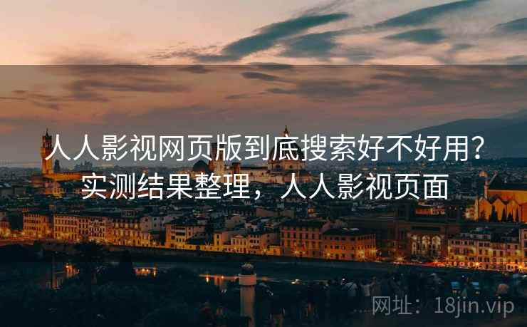 人人影视网页版到底搜索好不好用?实测结果整理,人人影视页面 人人影视网页版到底搜索好不好用?实测结果整理,人人影视页面