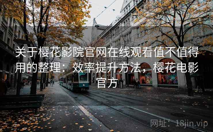 关于樱花影院官网在线观看值不值得用的整理:效率提升方法,樱花电影官方 关于樱花影院官网在线观看值不值得用的整理:效率提升方法,樱花电影官方