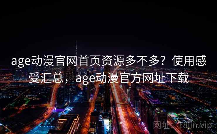 age动漫官网首页资源多不多?使用感受汇总,age动漫官方网址下载 age动漫官网首页资源多不多?使用感受汇总,age动漫官方网址下载