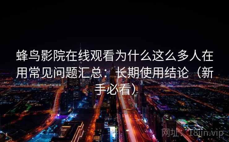 蜂鸟影院在线观看为什么这么多人在用常见问题汇总：长期使用结论（新手必看）