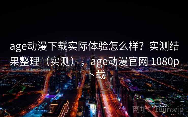 age动漫下载实际体验怎么样？实测结果整理（实测），age动漫官网 1080p 下载