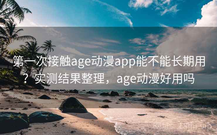 第一次接触age动漫app能不能长期用？实测结果整理，age动漫好用吗