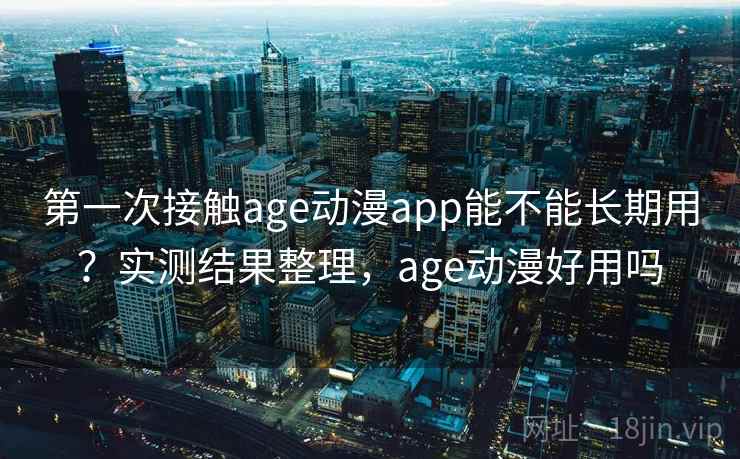 第一次接触age动漫app能不能长期用?实测结果整理,age动漫好用吗 第一次接触age动漫app能不能长期用?实测结果整理,age动漫好用吗