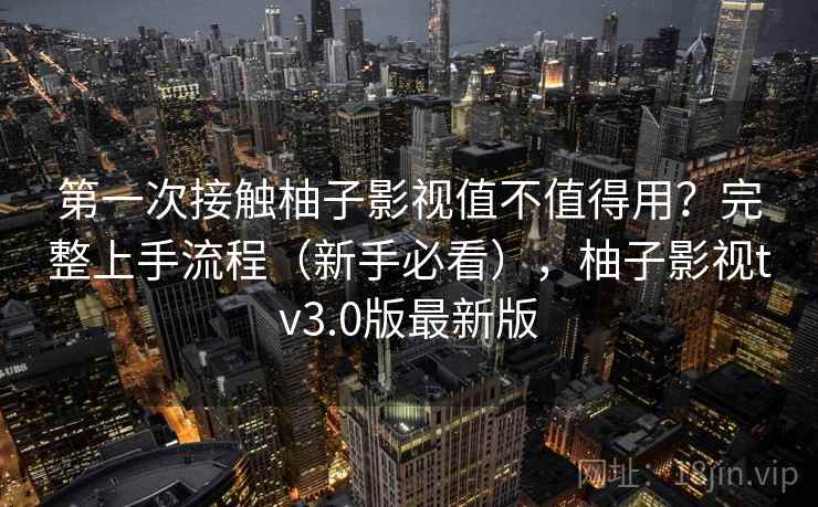 第一次接触柚子影视值不值得用?完整上手流程(新手必看),柚子影视tv3.0版最新版 第一次接触柚子影视值不值得用?完整上手流程(新手必看),柚子影视tv3.0版最新版
