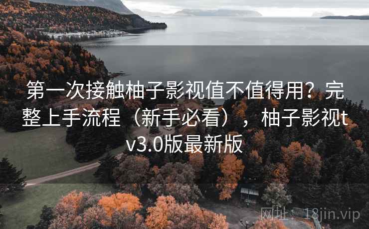 第一次接触柚子影视值不值得用?完整上手流程(新手必看),柚子影视tv3.0版最新版 第一次接触柚子影视值不值得用?完整上手流程(新手必看),柚子影视tv3.0版最新版