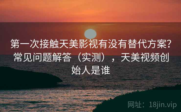 第一次接触天美影视有没有替代方案?常见问题解答(实测),天美视频创始人是谁 第一次接触天美影视有没有替代方案?常见问题解答(实测),天美视频创始人是谁