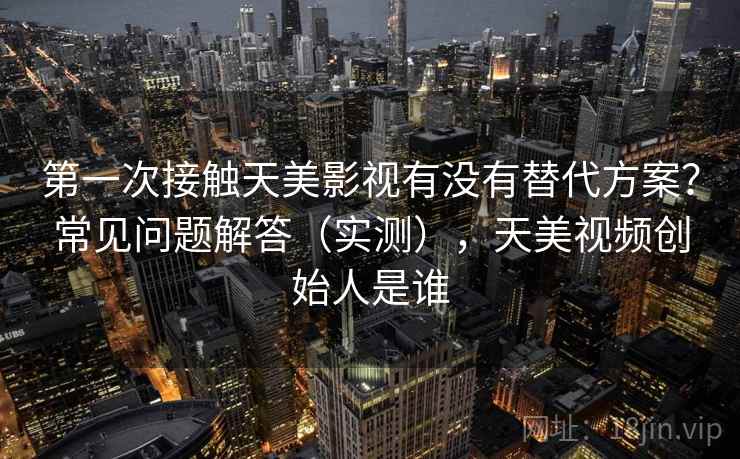 第一次接触天美影视有没有替代方案?常见问题解答(实测),天美视频创始人是谁 第一次接触天美影视有没有替代方案?常见问题解答(实测),天美视频创始人是谁