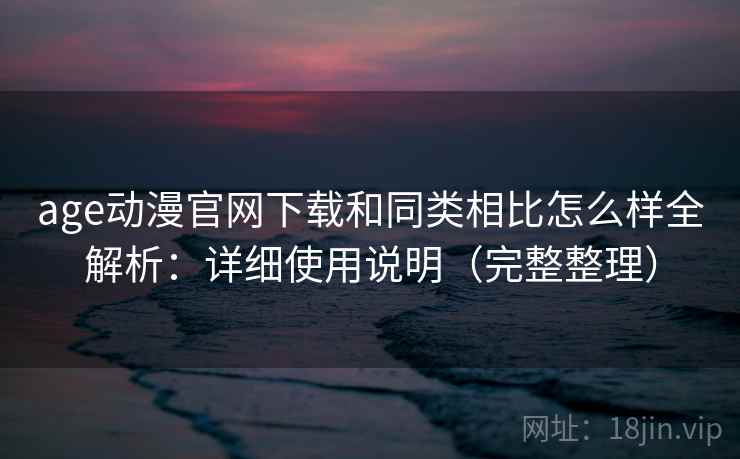 age动漫官网下载和同类相比怎么样全解析:详细使用说明(完整整理) age动漫官网下载和同类相比怎么样全解析:详细使用说明(完整整理)