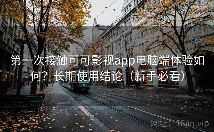 第一次接触可可影视app电脑端体验如何?长期使用结论(新手必看) 第一次接触可可影视app电脑端体验如何?长期使用结论(新手必看)