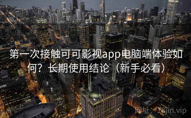 第一次接触可可影视app电脑端体验如何?长期使用结论(新手必看) 第一次接触可可影视app电脑端体验如何?长期使用结论(新手必看)