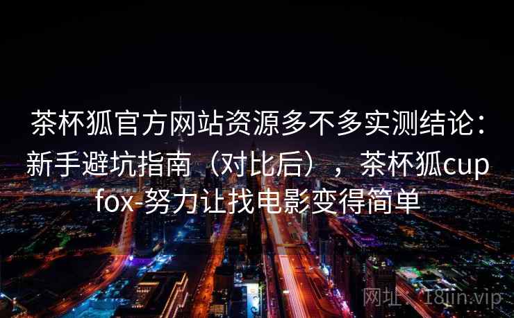 茶杯狐官方网站资源多不多实测结论:新手避坑指南(对比后),茶杯狐cupfox-努力让找电影变得简单 茶杯狐官方网站资源多不多实测结论:新手避坑指南(对比后),茶杯狐cupfox-努力让找电影变得简单