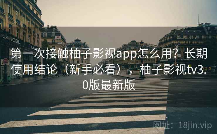 第一次接触柚子影视app怎么用?长期使用结论(新手必看),柚子影视tv3.0版最新版 第一次接触柚子影视app怎么用?长期使用结论(新手必看),柚子影视tv3.0版最新版