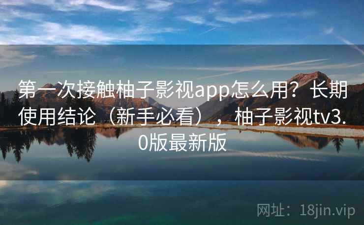 第一次接触柚子影视app怎么用?长期使用结论(新手必看),柚子影视tv3.0版最新版 第一次接触柚子影视app怎么用?长期使用结论(新手必看),柚子影视tv3.0版最新版