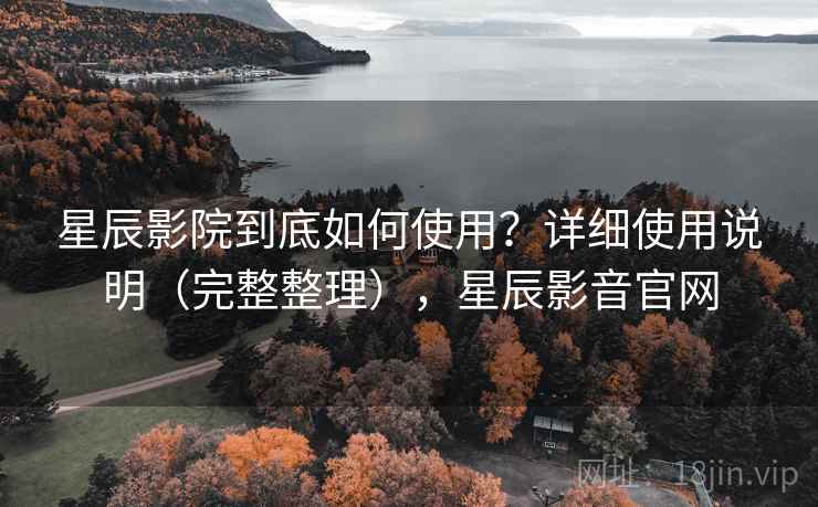 星辰影院到底如何使用?详细使用说明(完整整理),星辰影音官网 星辰影院到底如何使用?详细使用说明(完整整理),星辰影音官网