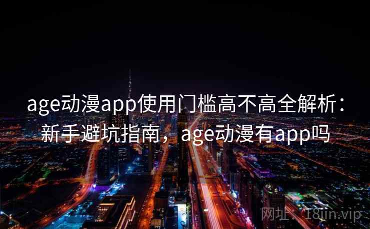 age动漫app使用门槛高不高全解析:新手避坑指南,age动漫有app吗 age动漫app使用门槛高不高全解析:新手避坑指南,age动漫有app吗