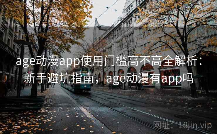 age动漫app使用门槛高不高全解析:新手避坑指南,age动漫有app吗 age动漫app使用门槛高不高全解析:新手避坑指南,age动漫有app吗