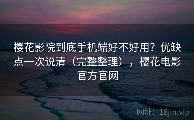 樱花影院到底手机端好不好用?优缺点一次说清(完整整理),樱花电影官方官网 樱花影院到底手机端好不好用?优缺点一次说清(完整整理),樱花电影官方官网