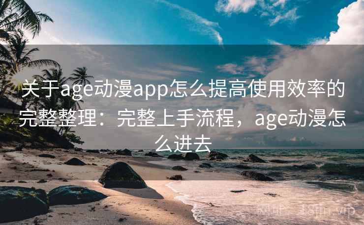 关于age动漫app怎么提高使用效率的完整整理:完整上手流程,age动漫怎么进去 关于age动漫app怎么提高使用效率的完整整理:完整上手流程,age动漫怎么进去