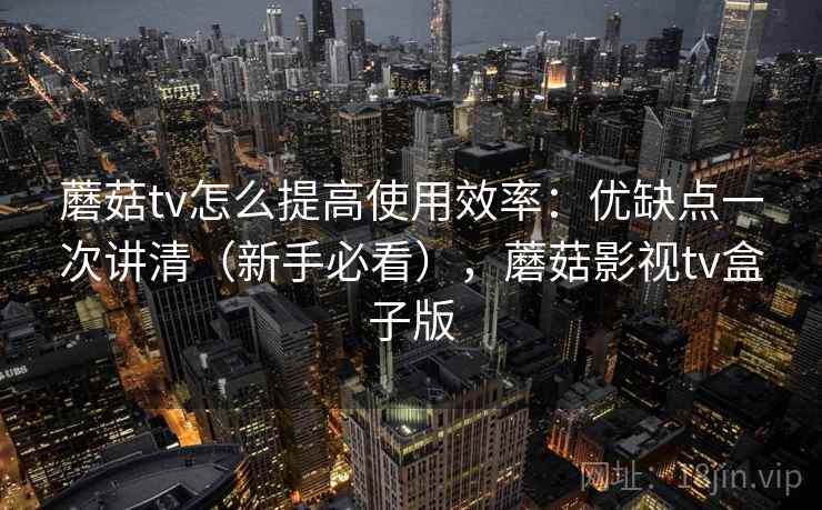 蘑菇tv怎么提高使用效率:优缺点一次讲清(新手必看),蘑菇影视tv盒子版 蘑菇tv怎么提高使用效率:优缺点一次讲清(新手必看),蘑菇影视tv盒子版