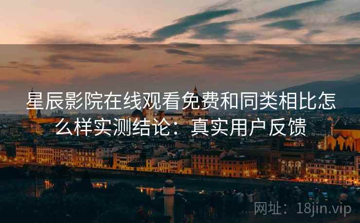 星辰影院在线观看免费和同类相比怎么样实测结论:真实用户反馈 星辰影院在线观看免费和同类相比怎么样实测结论:真实用户反馈