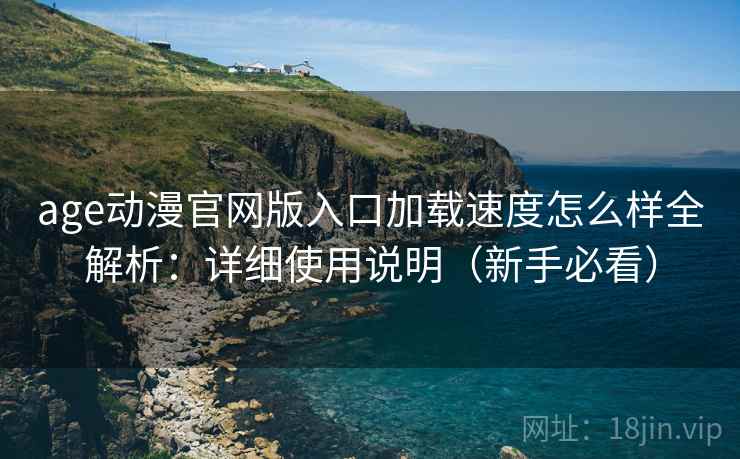 age动漫官网版入口加载速度怎么样全解析:详细使用说明(新手必看) age动漫官网版入口加载速度怎么样全解析:详细使用说明(新手必看)