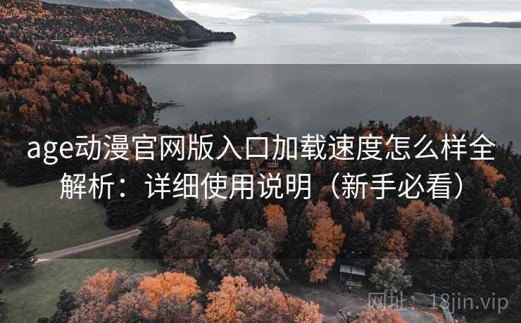 age动漫官网版入口加载速度怎么样全解析:详细使用说明(新手必看) age动漫官网版入口加载速度怎么样全解析:详细使用说明(新手必看)