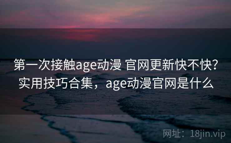 第一次接触age动漫 官网更新快不快?实用技巧合集,age动漫官网是什么 第一次接触age动漫 官网更新快不快?实用技巧合集,age动漫官网是什么